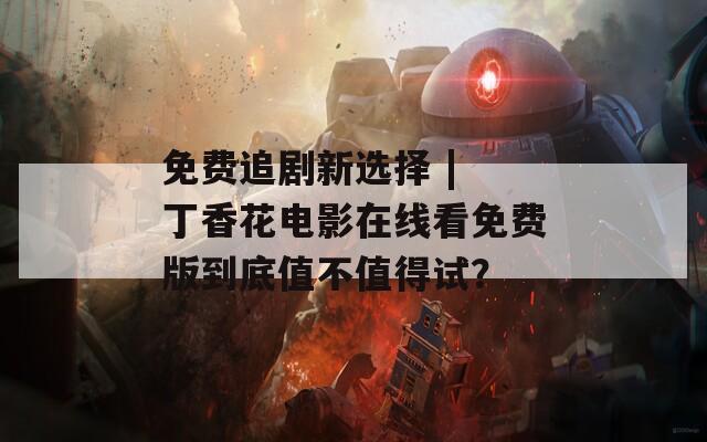 免费追剧新选择 | 丁香花电影在线看免费版到底值不值得试？
