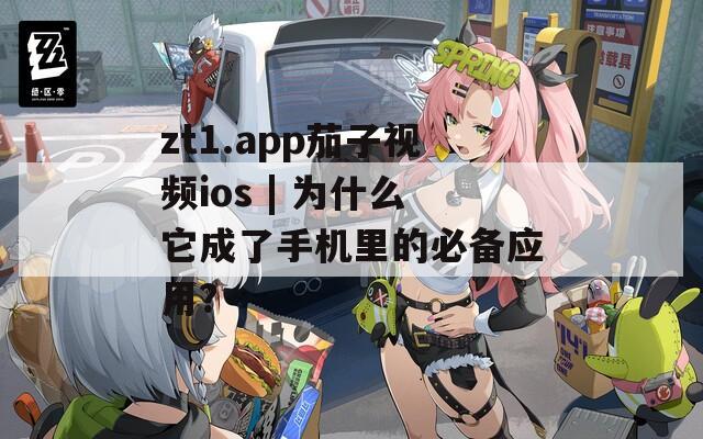 zt1.app茄子视频ios | 为什么它成了手机里的必备应用？