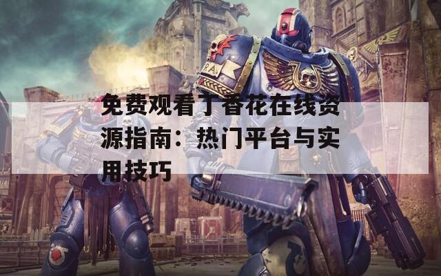 免费观看丁香花在线资源指南：热门平台与实用技巧