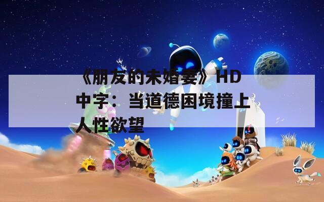 《朋友的未婚妻》HD中字：当道德困境撞上人性欲望