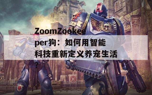 ZoomZookeeper狗：如何用智能科技重新定义养宠生活？