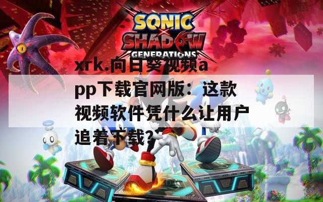 xrk.向日葵视频app下载官网版：这款视频软件凭什么让用户追着下载？