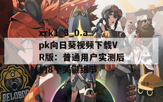 xrk1_3_0.apk向日葵视频下载VR版：普通用户实测后的8个关键细节
