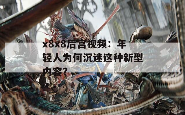 x8x8后宫视频：年轻人为何沉迷这种新型内容？