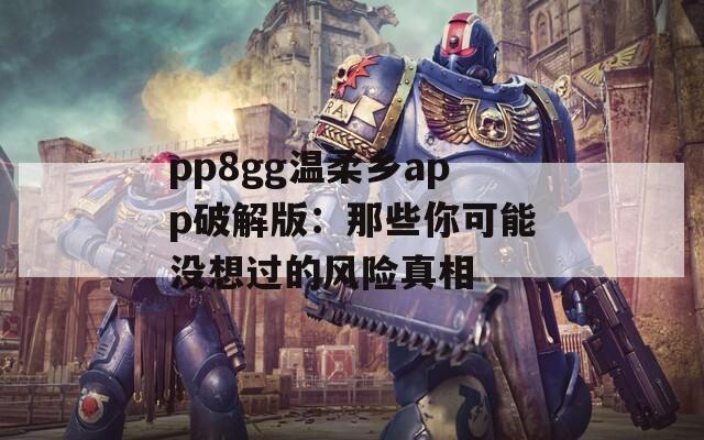 pp8gg温柔乡app破解版：那些你可能没想过的风险真相