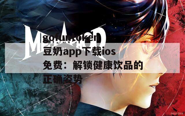 gofuntoken豆奶app下载ios免费：解锁健康饮品的正确姿势