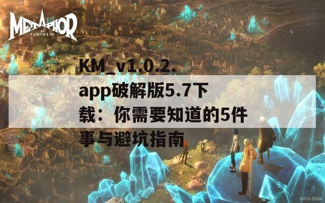 KM_v1.0.2.app破解版5.7下载：你需要知道的5件事与避坑指南
