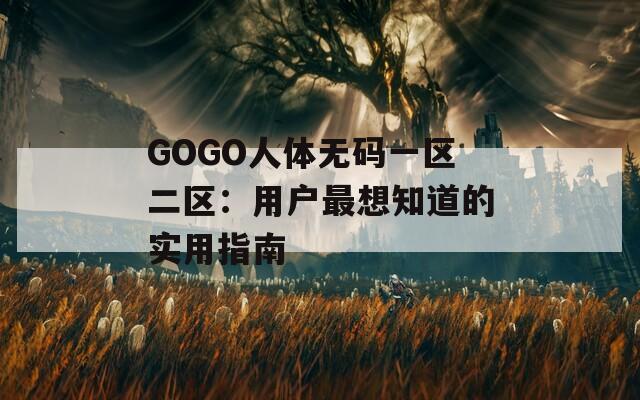 GOGO人体无码一区二区：用户最想知道的实用指南