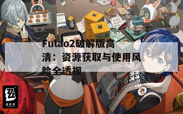 Fulao2破解版高清：资源获取与使用风险全透视