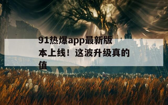 91热爆app最新版本上线！这波升级真的值