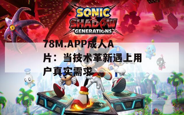 78M.APP成人A片：当技术革新遇上用户真实需求