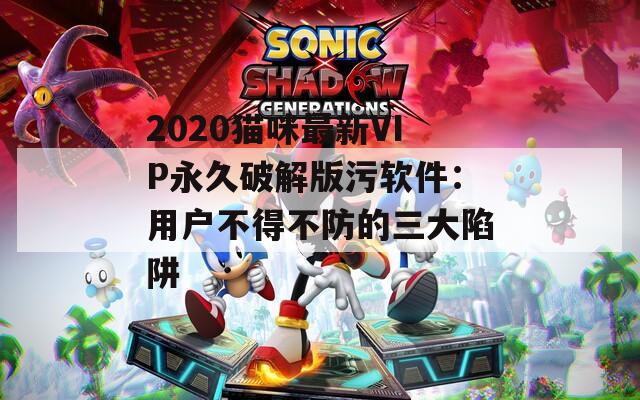 2020猫咪最新VIP永久破解版污软件：用户不得不防的三大陷阱
