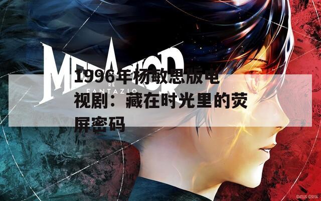 1996年杨敏思版电视剧：藏在时光里的荧屏密码