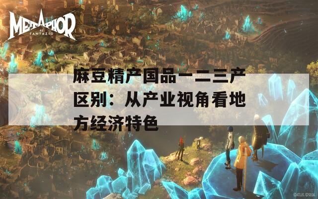 麻豆精产国品一二三产区别：从产业视角看地方经济特色