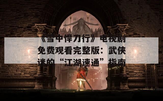 《雪中悍刀行》电视剧免费观看完整版：武侠迷的“江湖速通”指南
