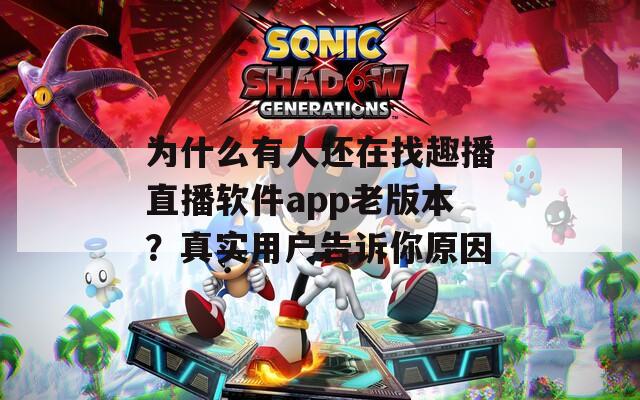 为什么有人还在找趣播直播软件app老版本？真实用户告诉你原因