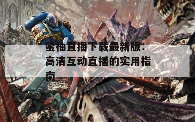 蜜柚直播下载最新版：高清互动直播的实用指南