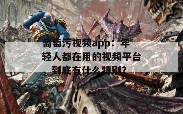 葡萄污视频app：年轻人都在用的视频平台，到底有什么特别？