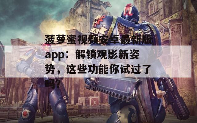 菠萝蜜视频安卓最新版app：解锁观影新姿势，这些功能你试过了吗？