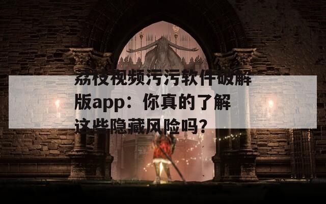 荔枝视频污污软件破解版app：你真的了解这些隐藏风险吗？