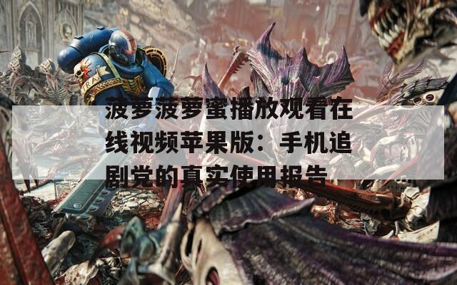 菠萝菠萝蜜播放观看在线视频苹果版：手机追剧党的真实使用报告