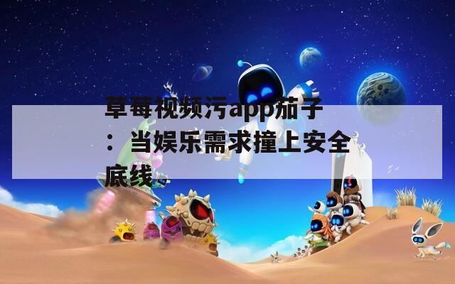 草莓视频污app茄子：当娱乐需求撞上安全底线