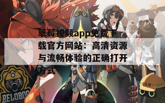 草莓视频app免费下载官方网站：高清资源与流畅体验的正确打开方式
