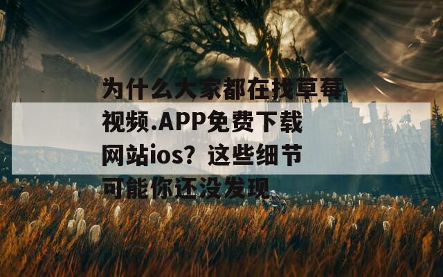 为什么大家都在找草莓视频.APP免费下载网站ios？这些细节可能你还没发现