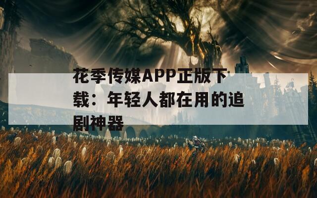花季传媒APP正版下载：年轻人都在用的追剧神器