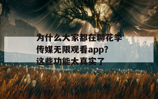 为什么大家都在聊花季传媒无限观看app？这些功能太真实了