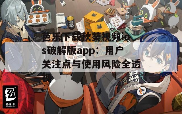 芭乐下载秋葵视频ios破解版app：用户关注点与使用风险全透视
