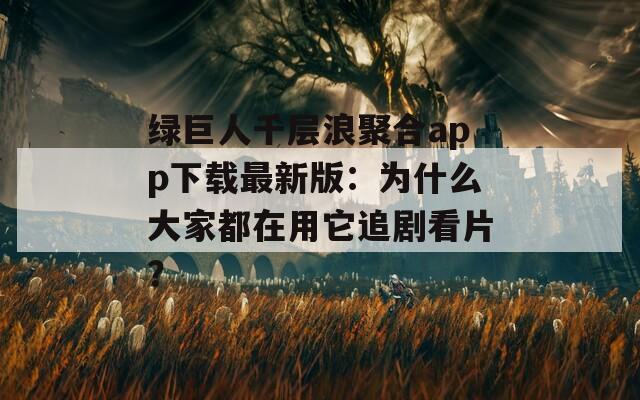 绿巨人千层浪聚合app下载最新版：为什么大家都在用它追剧看片？