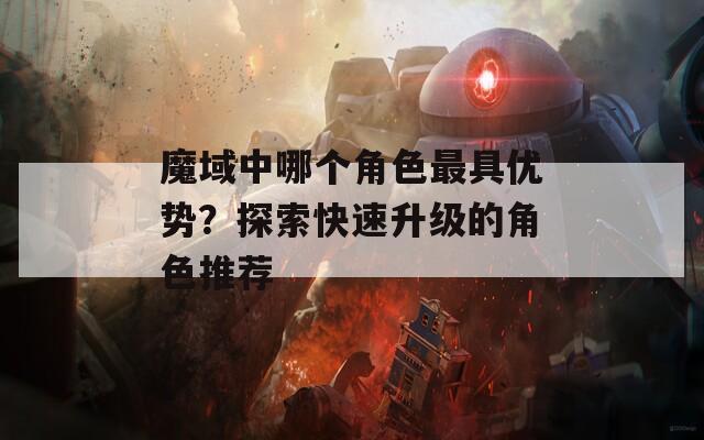 魔域中哪个角色最具优势？探索快速升级的角色推荐