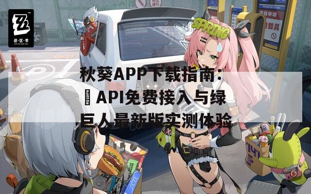 秋葵APP下载指南：汅API免费接入与绿巨人最新版实测体验