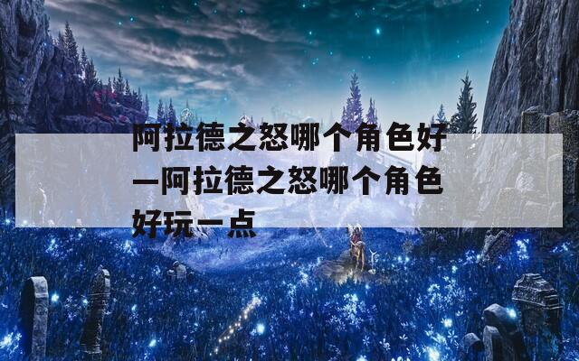 阿拉德之怒哪个角色好—阿拉德之怒哪个角色好玩一点