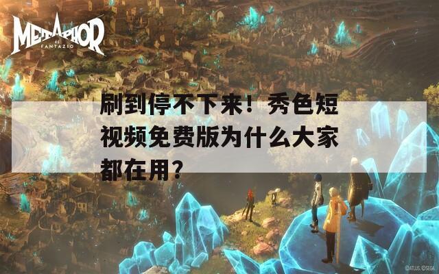 刷到停不下来！秀色短视频免费版为什么大家都在用？