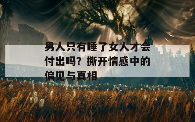 男人只有睡了女人才会付出吗？撕开情感中的偏见与真相