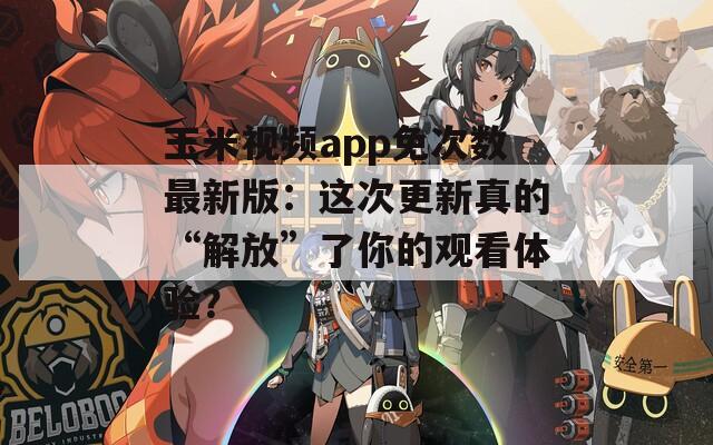 玉米视频app免次数最新版：这次更新真的“解放”了你的观看体验？