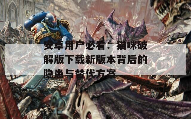 安卓用户必看：猫咪破解版下载新版本背后的隐患与替代方案