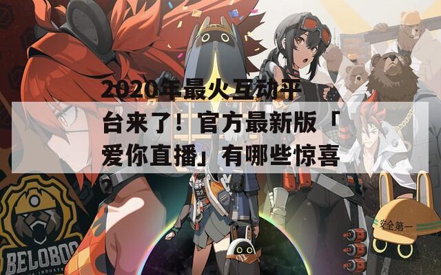 2020年最火互动平台来了！官方最新版「爱你直播」有哪些惊喜？