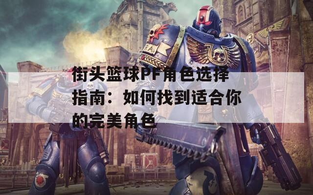 街头篮球PF角色选择指南：如何找到适合你的完美角色