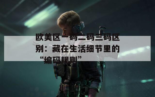 欧美区一码二码三码区别：藏在生活细节里的“编码规则”