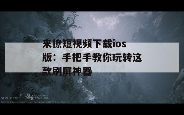 来撩短视频下载ios版：手把手教你玩转这款刷屏神器