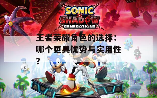 王者荣耀角色的选择：哪个更具优势与实用性？