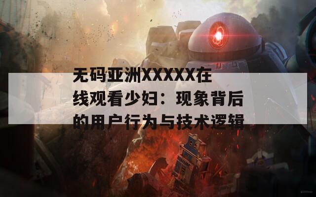 无码亚洲XXXXX在线观看少妇：现象背后的用户行为与技术逻辑