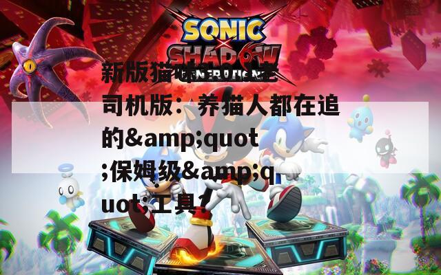 新版猫咪3.0.1老司机版：养猫人都在追的&quot;保姆级&quot;工具？
