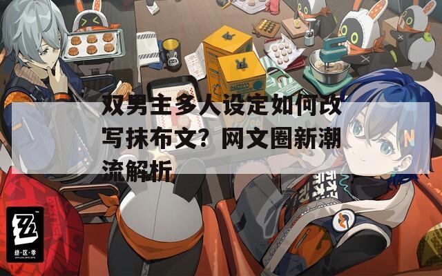 双男主多人设定如何改写抹布文？网文圈新潮流解析