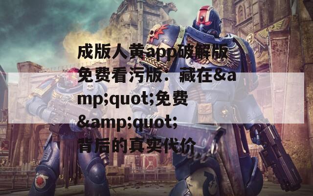 成版人黄app破解版免费看污版：藏在&quot;免费&quot;背后的真实代价