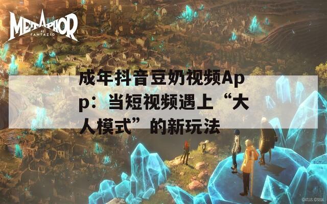成年抖音豆奶视频App：当短视频遇上“大人模式”的新玩法