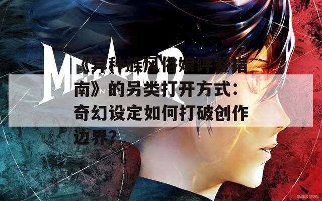 《异种族风俗娘评鉴指南》的另类打开方式：奇幻设定如何打破创作边界？